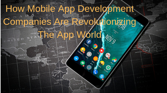 How Mobile App Development Companies Are Revolutionizing The App World