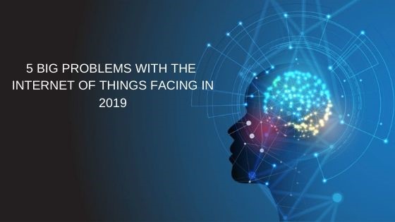 5 Big Problems With The Internet Of Things (IoT) Facing In 2019