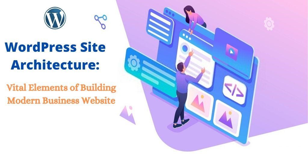 WordPress Site Architecture: 7 Vital Elements Of Building A Modern Business Website