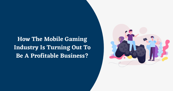 How The Mobile Gaming Industry Is Turning Out To Be A Profitable Business